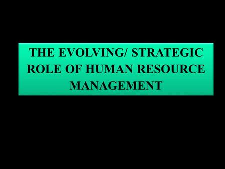 THE EVOLVING/ STRATEGIC ROLE OF HUMAN RESOURCE MANAGEMENT THE EVOLVING/ STRATEGIC ROLE OF HUMAN RESOURCE MANAGEMENT.