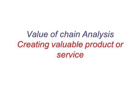 Value of chain Analysis Creating valuable product or service