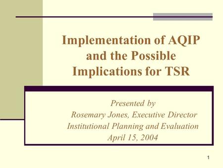 1 Implementation of AQIP and the Possible Implications for TSR Presented by Rosemary Jones, Executive Director Institutional Planning and Evaluation April.