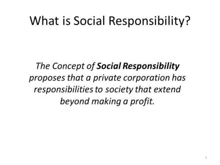 1 What is Social Responsibility? The Concept of Social Responsibility proposes that a private corporation has responsibilities to society that extend beyond.