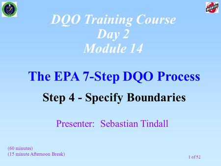 1 of 52 The EPA 7-Step DQO Process Step 4 - Specify Boundaries (60 minutes) (15 minute Afternoon Break) Presenter: Sebastian Tindall DQO Training Course.