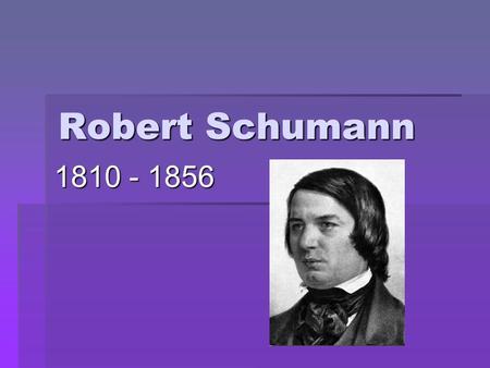 Robert Schumann 1810 - 1856. Romantic Period  Expressiveness more important than form & order  Expressed emotion with little restraint  Describes.