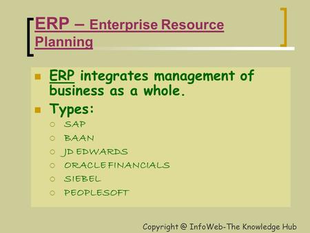 ERP – Enterprise Resource Planning ERP integrates management of business as a whole. Types:  SAP  BAAN  JD EDWARDS  ORACLE FINANCIALS  SIEBEL  PEOPLESOFT.