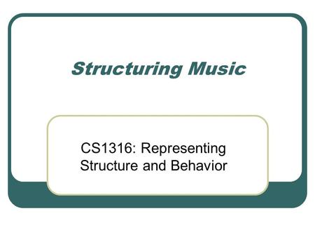 Structuring Music CS1316: Representing Structure and Behavior.