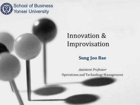 Innovation & Improvisation Sung Joo Bae Assistant Professor Operations and Technology Management School of Business Yonsei University.