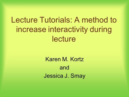 Lecture Tutorials: A method to increase interactivity during lecture Karen M. Kortz and Jessica J. Smay.