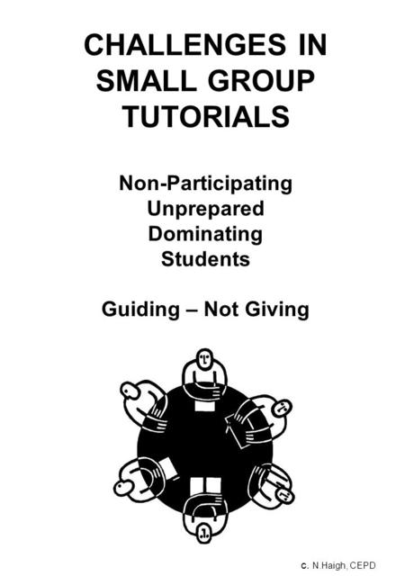 C. N.Haigh, CEPD CHALLENGES IN SMALL GROUP TUTORIALS Non-Participating Unprepared Dominating Students Guiding – Not Giving.