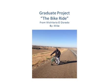 Graduate Project “The Bike Ride” From Wichita to El Dorado By: Mike.