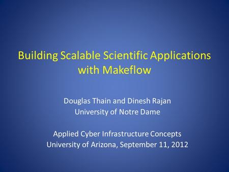 Building Scalable Scientific Applications with Makeflow Douglas Thain and Dinesh Rajan University of Notre Dame Applied Cyber Infrastructure Concepts University.