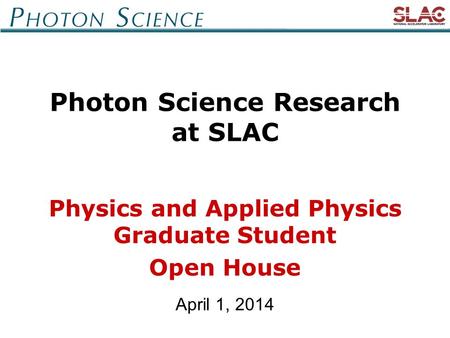 April 1, 2014 Photon Science Research at SLAC Physics and Applied Physics Graduate Student Open House.