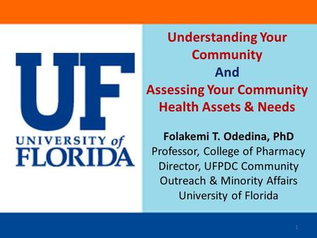 Understanding Your Community And Assessing Your Community Health Assets & Needs Folakemi T. Odedina, PhD Professor, College of Pharmacy Director, UFPDC.