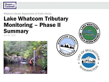 Lake Whatcom Tributary Monitoring – Phase II Summary Whatcom County Department of Public Works April 26 | 2013.