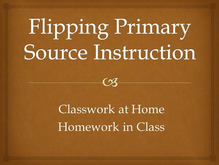 Classwork at Home Homework in Class. Dilemma: Too much Information - Not Enough Time → 1 hour 15 minutes for my presentation → Topics covered in Lecture.