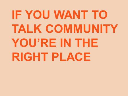 IF YOU WANT TO TALK COMMUNITY YOU’RE IN THE RIGHT PLACE.