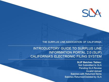 INTRODUCTORY GUIDE TO SURPLUS LINE INFORMATION PORTAL 2.0 (SLIP) CALIFORNIA’S ELECTRONIC FILING SYSTEM THE SURPLUS LINE ASSOCIATION OF CALIFORNIA SLIP.