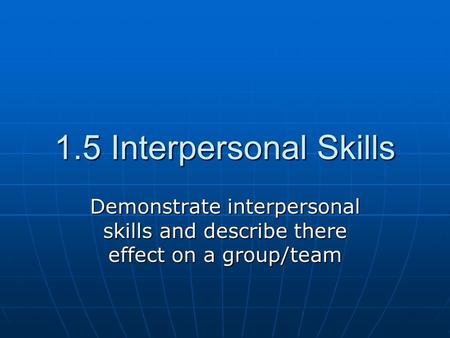 1.5 Interpersonal Skills Demonstrate interpersonal skills and describe there effect on a group/team.