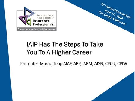 Presenter Marcia Tepp AIAF, ARP, ARM, AISN, CPCU, CPIW 73 rd Annual Convention June 5-7, 2014 San Diego, California IAIP Has The Steps To Take You To A.