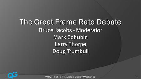 Q G WGBH Public Television Quality Workshop 1 The Great Frame Rate Debate Bruce Jacobs - Moderator Mark Schubin Larry Thorpe Doug Trumbull.