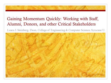 Gaining Momentum Quickly: Working with Staff, Alumni, Donors, and other Critical Stakeholders Laura J. Steinberg, Dean, College of Engineering & Computer.