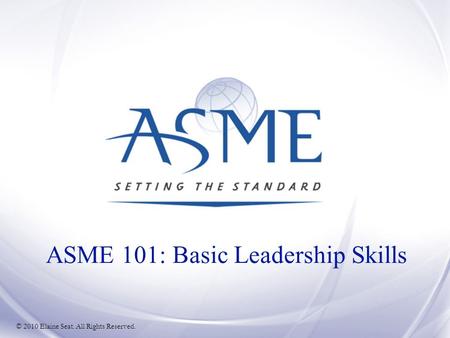 © 2010 Elaine Seat. All Rights Reserved. ASME 101: Basic Leadership Skills.