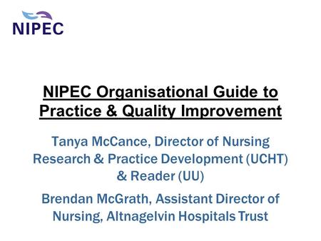 NIPEC Organisational Guide to Practice & Quality Improvement Tanya McCance, Director of Nursing Research & Practice Development (UCHT) & Reader (UU) Brendan.