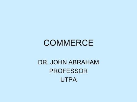 COMMERCE DR. JOHN ABRAHAM PROFESSOR UTPA. Commerce Definition –Commerce is the exchange of goods, services, information, or anything of value between.