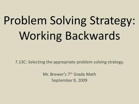 Problem Solving Strategy: Working Backwards 7.13C: Selecting the appropriate problem solving strategy. Mr. Brewer’s 7 th Grade Math September 9, 2009.