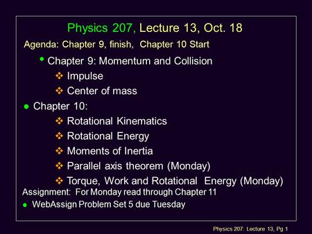 Physics 207: Lecture 13, Pg 1 Physics 207, Lecture 13, Oct. 18 Agenda: Chapter 9, finish, Chapter 10 Start Assignment: For Monday read through Chapter.