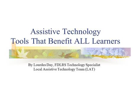 Assistive Technology Tools That Benefit ALL Learners By Lourdes Day, FDLRS Technology Specialist Local Assistive Technology Team (LAT)