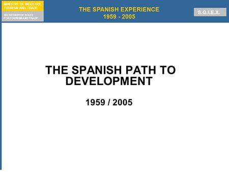 1 THE SPANISH EXPERIENCE 1959 - 2005 MINISTRY OF INDUSTRY, TOURISM AND TRADE SECRETARY OF STATE FOR TOURISM AND TRADE S.G.I.E.X. THE SPANISH PATH TO DEVELOPMENT.