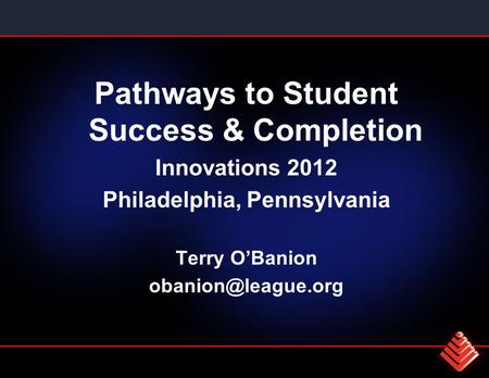 Pathways to Student Success & Completion Innovations 2012 Philadelphia, Pennsylvania Terry O’Banion