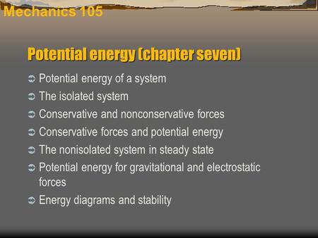 Mechanics 105  Potential energy of a system  The isolated system  Conservative and nonconservative forces  Conservative forces and potential energy.