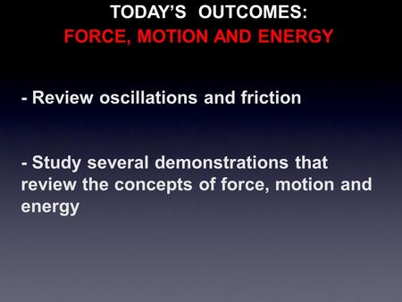 - Review oscillations and friction - Study several demonstrations that review the concepts of force, motion and energy TODAY’S OUTCOMES: FORCE, MOTION.