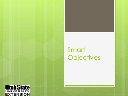 Smart Objectives Specific  Objectives which use specificity describe outcomes  Will increase yields by %  Will demonstrate a measurable change of.