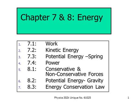 Physics 302k Unique No. 610251 1. 7.1:Work 2. 7.2:Kinetic Energy 3. 7.3: Potential Energy –Spring 4. 7.4:Power 5. 8.1:Conservative & Non-Conservative.