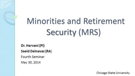 Minorities and Retirement Security (MRS) Minorities and Retirement Security (MRS) Dr. Hervani (PI) Saeid Delnavaz (RA) Fourth Seminar May 30, 2014 Chicago.