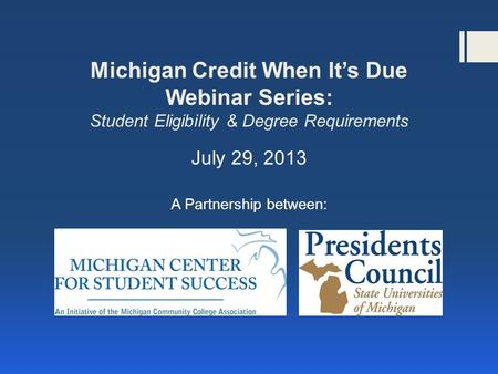 Michigan Credit When It’s Due Webinar Series: Student Eligibility & Degree Requirements July 29, 2013 A Partnership between: