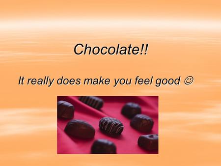 Chocolate!! It really does make you feel good It really does make you feel good.