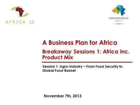 November 7th, 2013 A Business Plan for Africa Breakaway Sessions 1: Africa Inc. Product Mix Session 1: Agro-Industry – From Food Security to Global Food.