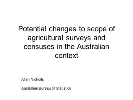 Potential changes to scope of agricultural surveys and censuses in the Australian context Allan Nicholls Australian Bureau of Statistics.