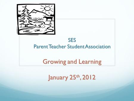 SES Parent Teacher Student Association Growing and Learning January 25 th, 2012.