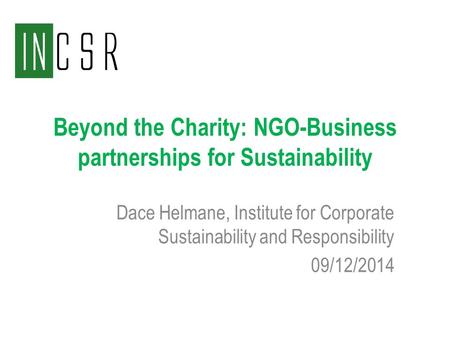 Beyond the Charity: NGO-Business partnerships for Sustainability Dace Helmane, Institute for Corporate Sustainability and Responsibility 09/12/2014.