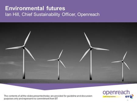 Environmental futures Ian Hill, Chief Sustainability Officer, Openreach The contents of all the slides presented today are provided for guideline and discussion.