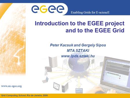 Enabling Grids for E-sciencE www.eu-egee.org Grid Computing School, Rio de Janeiro, 2006 Introduction to the EGEE project and to the EGEE Grid Peter Kacsuk.