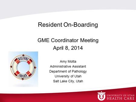 Resident On-Boarding GME Coordinator Meeting April 8, 2014 Amy Motta Administrative Assistant Department of Pathology University of Utah Salt Lake City,