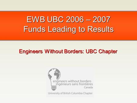 EWB UBC 2006 – 2007 Funds Leading to Results Engineers Without Borders: UBC Chapter.