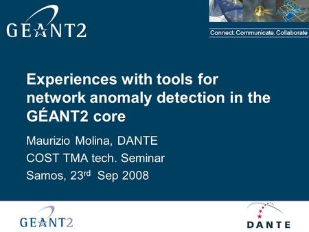 Connect. Communicate. Collaborate Experiences with tools for network anomaly detection in the GÉANT2 core Maurizio Molina, DANTE COST TMA tech. Seminar.