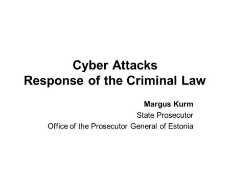 Cyber Attacks Response of the Criminal Law Margus Kurm State Prosecutor Office of the Prosecutor General of Estonia.