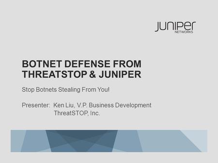 BOTNET DEFENSE FROM THREATSTOP & JUNIPER Stop Botnets Stealing From You! Presenter: Ken Liu, V.P. Business Development ThreatSTOP, Inc.