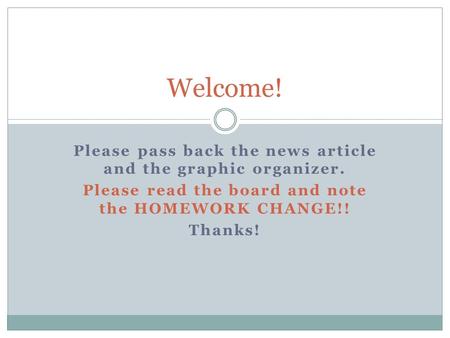 Please pass back the news article and the graphic organizer. Please read the board and note the HOMEWORK CHANGE!! Thanks! Welcome!